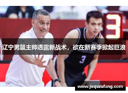 辽宁男篮主帅透露新战术，欲在新赛季掀起巨浪