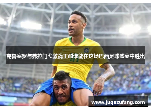 克鲁塞罗与弗拉门弋激战正酣谁能在这场巴西足球盛宴中胜出