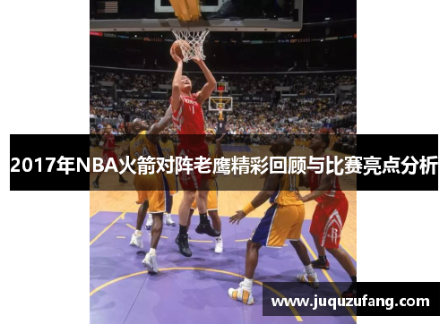 2017年NBA火箭对阵老鹰精彩回顾与比赛亮点分析