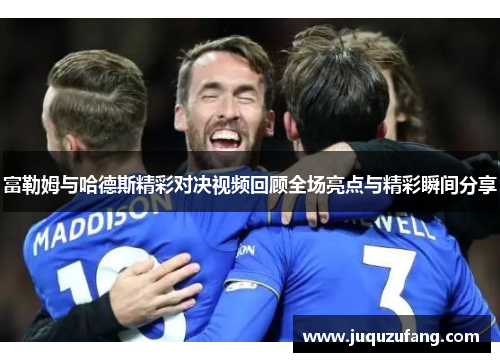 富勒姆与哈德斯精彩对决视频回顾全场亮点与精彩瞬间分享