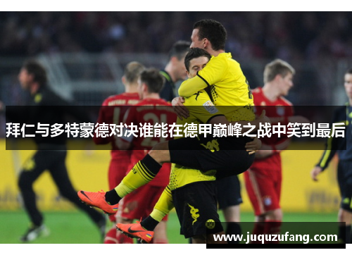 拜仁与多特蒙德对决谁能在德甲巅峰之战中笑到最后