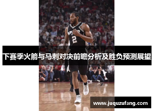 下赛季火箭与马刺对决前瞻分析及胜负预测展望
