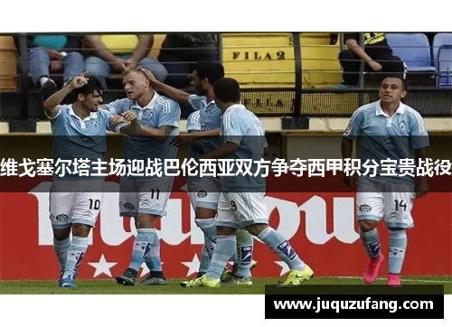 维戈塞尔塔主场迎战巴伦西亚双方争夺西甲积分宝贵战役