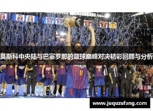 莫斯科中央陆与巴塞罗那的篮球巅峰对决精彩回顾与分析