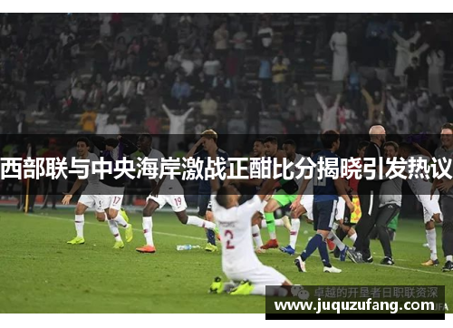 西部联与中央海岸激战正酣比分揭晓引发热议