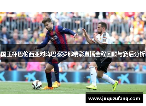 国王杯巴伦西亚对阵巴塞罗那精彩直播全程回顾与赛后分析