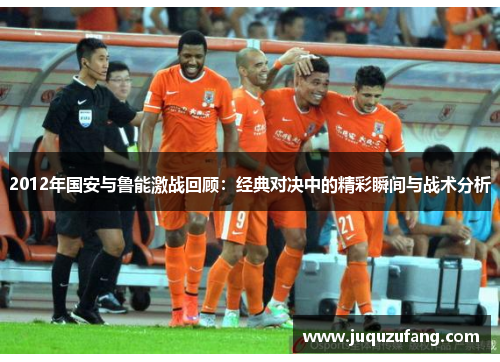 2012年国安与鲁能激战回顾：经典对决中的精彩瞬间与战术分析