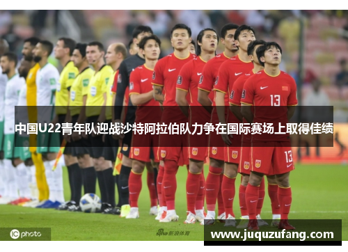 中国U22青年队迎战沙特阿拉伯队力争在国际赛场上取得佳绩